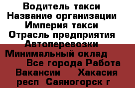 Водитель такси › Название организации ­ Империя такси › Отрасль предприятия ­ Автоперевозки › Минимальный оклад ­ 40 000 - Все города Работа » Вакансии   . Хакасия респ.,Саяногорск г.